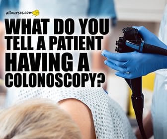 What do you tell a patient having a colonoscopy?